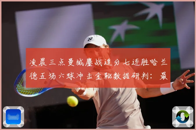 凌晨三点曼城鏖战追分七连胜哈兰德五场六球冲击金靴数据研判：最新赛事动态与深度分析