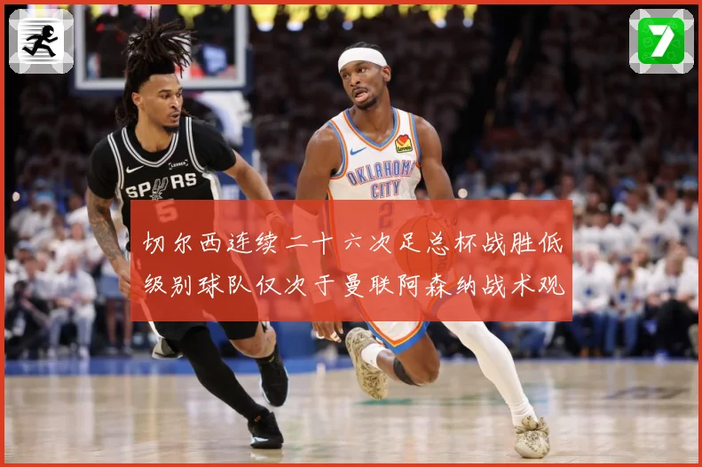 切尔西连续二十六次足总杯战胜低级别球队仅次于曼联阿森纳战术观察：最新赛事动态与深度分析
