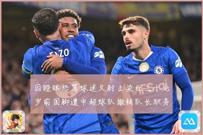 因瞪眼怒骂球迷又肘击染红三十七岁前国脚遭中超球队撤销队长职务数据研判：最新赛事动态与深度分析