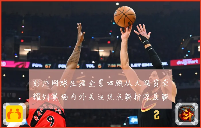 彭帅网球生涯全景回顾从大满贯荣耀到赛场内外关注焦点解析深度解读：最新赛事动态与深度分析