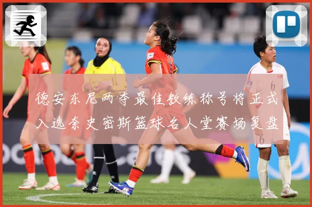 德安东尼两夺最佳教练称号将正式入选奈史密斯篮球名人堂赛场复盘：最新赛事动态与深度分析
