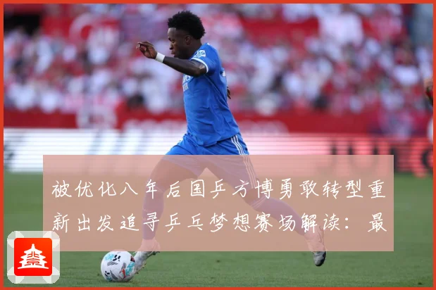 被优化八年后国乒方博勇敢转型重新出发追寻乒乓梦想赛场解读：最新赛事动态与深度分析