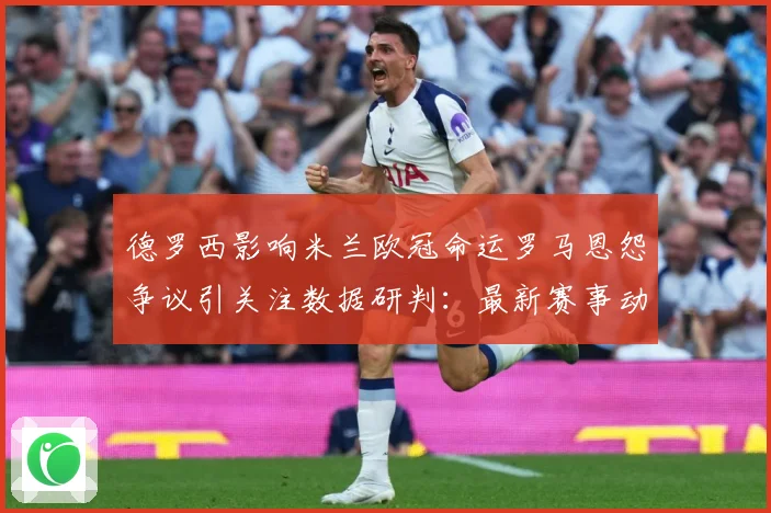 德罗西影响米兰欧冠命运罗马恩怨争议引关注数据研判：最新赛事动态与深度分析