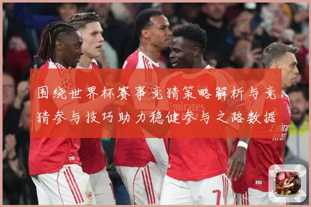 围绕世界杯赛事竞猜策略解析与竞猜参与技巧助力稳健参与之路数据研判：最新赛事动态与深度分析