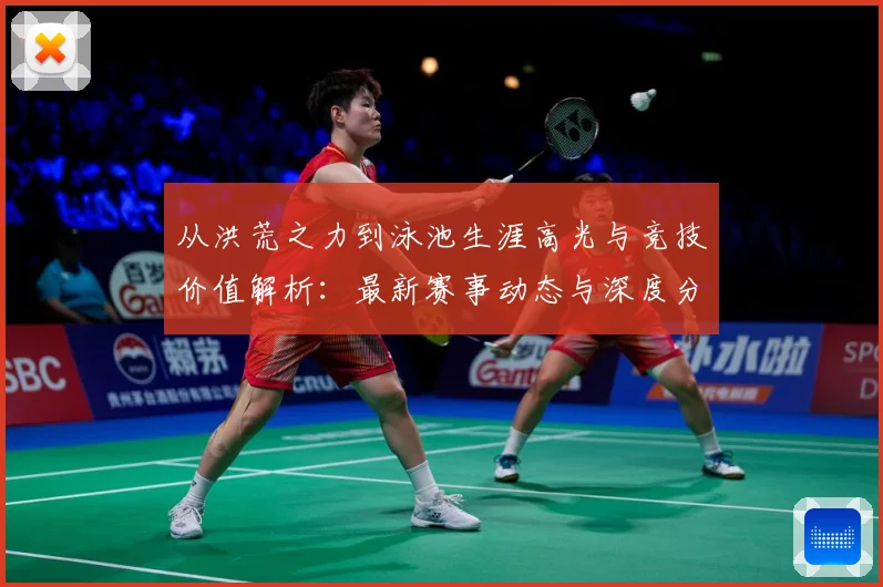 从洪荒之力到泳池生涯高光与竞技价值解析：最新赛事动态与深度分析