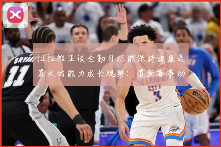 拉拉维亚谈全勤目标能保持健康是最大的能力成长观察：最新赛事动态与深度分析