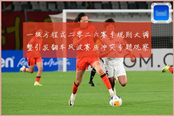 一级方程式二零二六赛季规则大调整引发翻车风波赛历冲突专题观察：最新赛事动态与深度分析