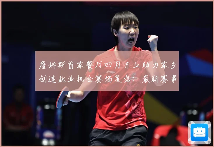 詹姆斯首家餐厅四月开业助力家乡创造就业机会赛场复盘：最新赛事动态与深度分析