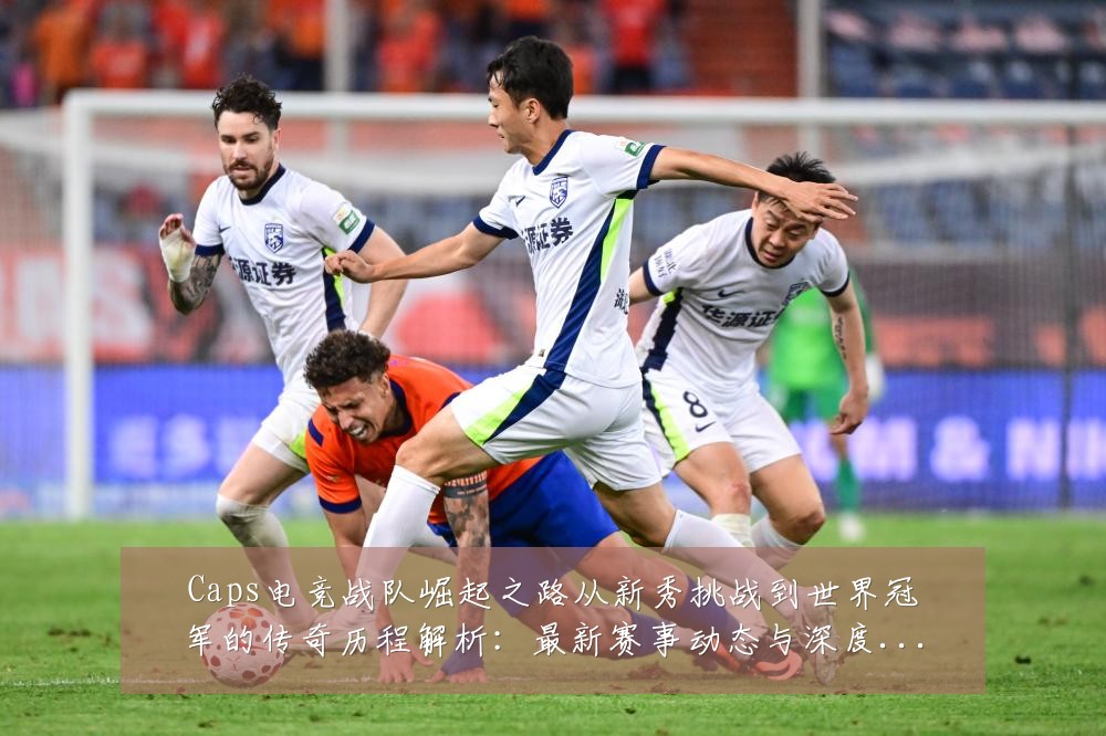 Caps电竞战队崛起之路从新秀挑战到世界冠军的传奇历程解析:最新赛事动态与深度分析