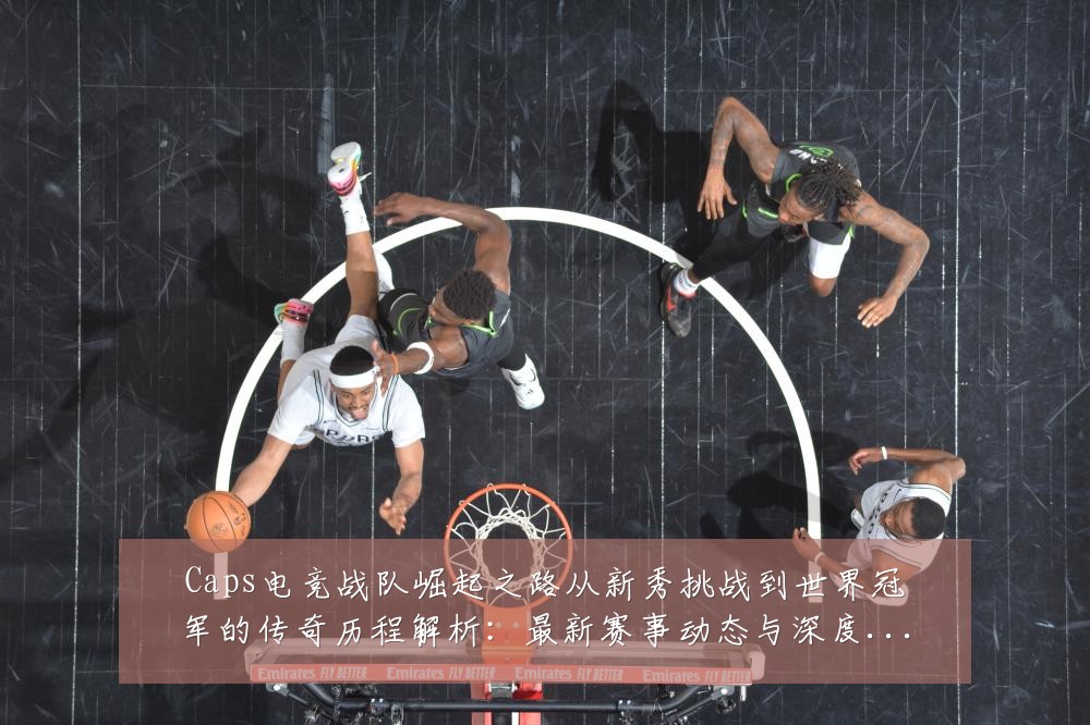 Caps电竞战队崛起之路从新秀挑战到世界冠军的传奇历程解析：最新赛事动态与深度分析