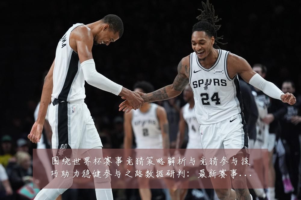 围绕世界杯赛事竞猜策略解析与竞猜参与技巧助力稳健参与之路数据研判:最新赛事动态与深度分析
