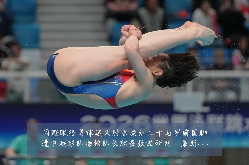 因瞪眼怒骂球迷又肘击染红三十七岁前国脚遭中超球队撤销队长职务数据研判:最新赛事动态与深度分析