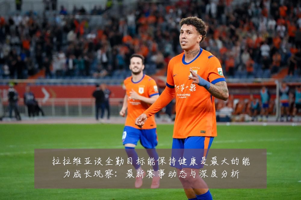 拉拉维亚谈全勤目标能保持健康是最大的能力成长观察:最新赛事动态与深度分析
