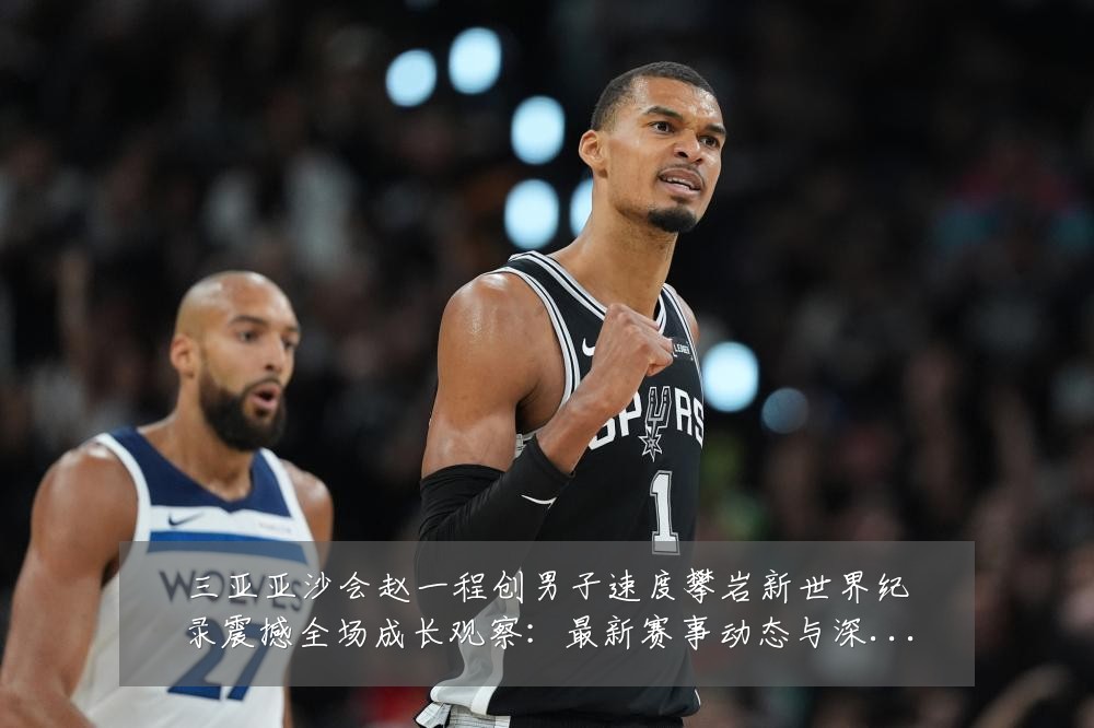 三亚亚沙会赵一程创男子速度攀岩新世界纪录震撼全场成长观察:最新赛事动态与深度分析